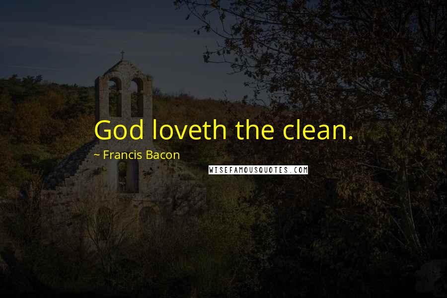 Francis Bacon Quotes: God loveth the clean.