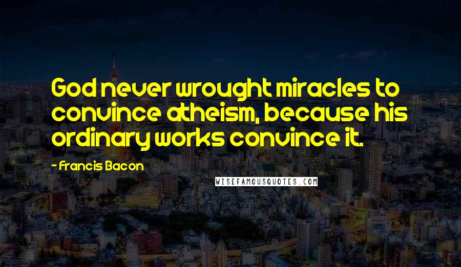 Francis Bacon Quotes: God never wrought miracles to convince atheism, because his ordinary works convince it.