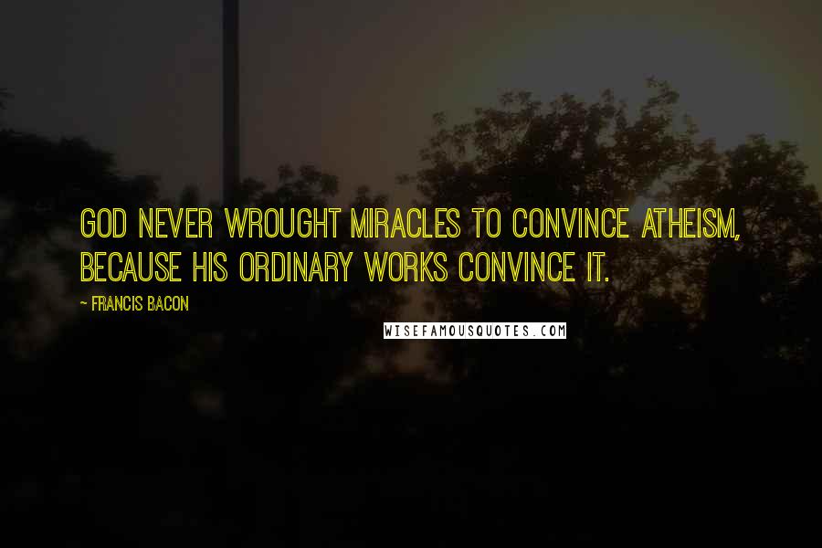 Francis Bacon Quotes: God never wrought miracles to convince atheism, because his ordinary works convince it.