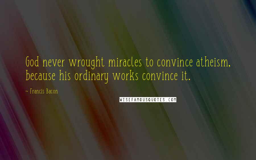 Francis Bacon Quotes: God never wrought miracles to convince atheism, because his ordinary works convince it.