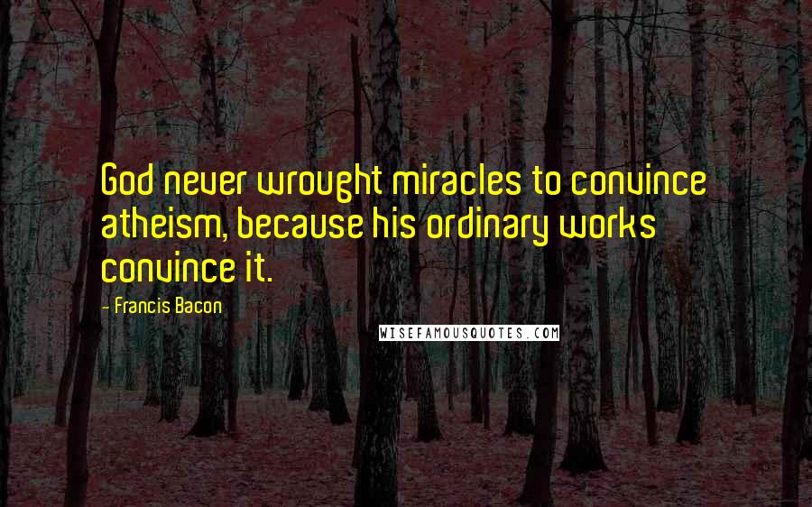 Francis Bacon Quotes: God never wrought miracles to convince atheism, because his ordinary works convince it.