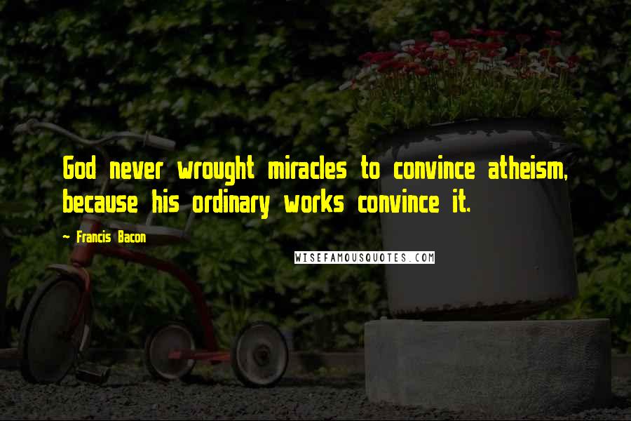 Francis Bacon Quotes: God never wrought miracles to convince atheism, because his ordinary works convince it.