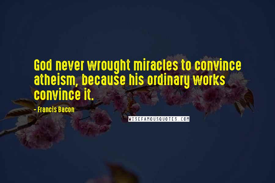 Francis Bacon Quotes: God never wrought miracles to convince atheism, because his ordinary works convince it.