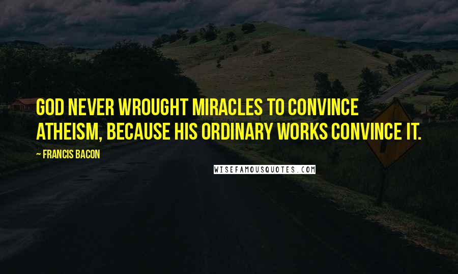 Francis Bacon Quotes: God never wrought miracles to convince atheism, because his ordinary works convince it.