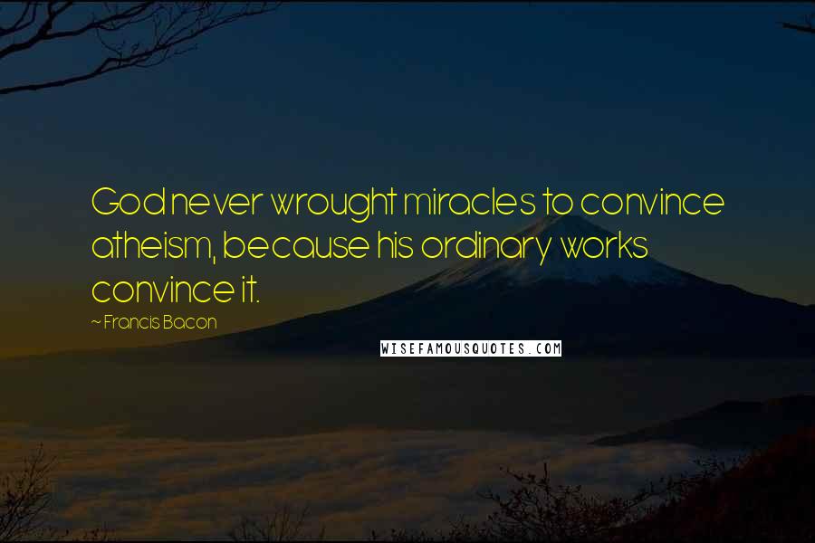 Francis Bacon Quotes: God never wrought miracles to convince atheism, because his ordinary works convince it.