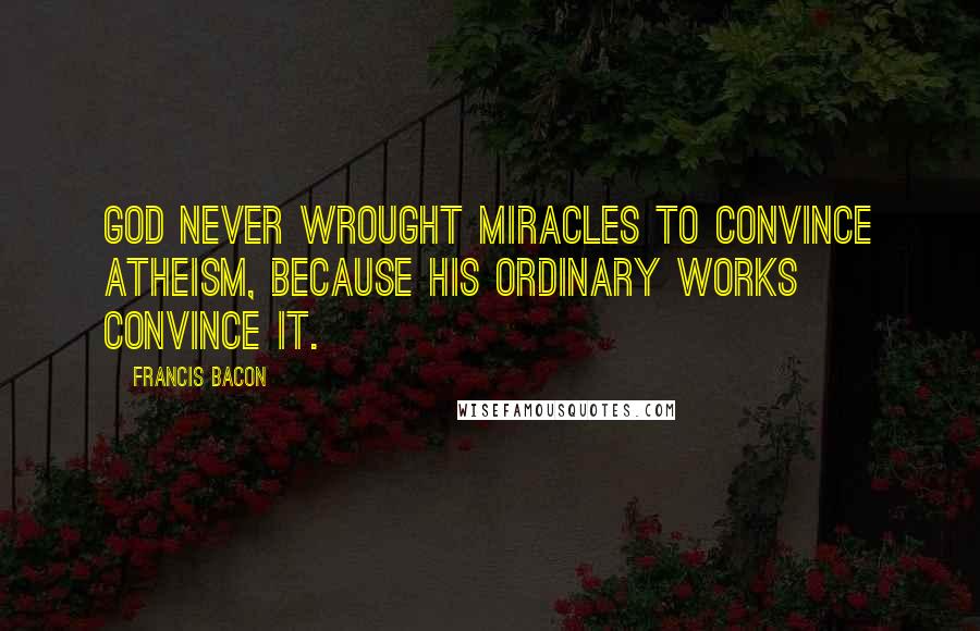 Francis Bacon Quotes: God never wrought miracles to convince atheism, because his ordinary works convince it.