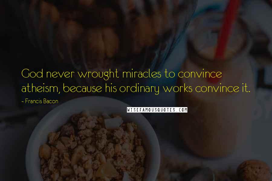 Francis Bacon Quotes: God never wrought miracles to convince atheism, because his ordinary works convince it.