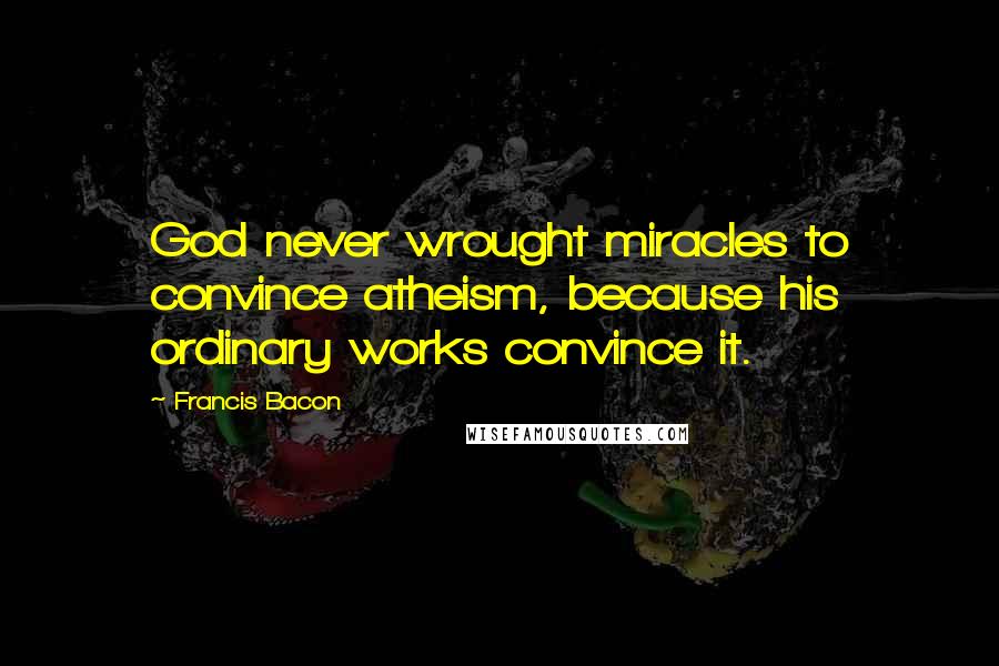 Francis Bacon Quotes: God never wrought miracles to convince atheism, because his ordinary works convince it.