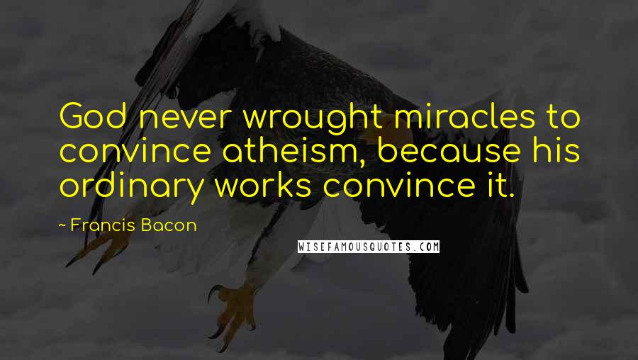 Francis Bacon Quotes: God never wrought miracles to convince atheism, because his ordinary works convince it.