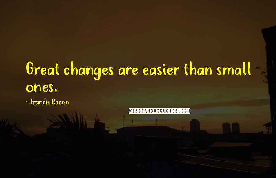 Francis Bacon Quotes: Great changes are easier than small ones.