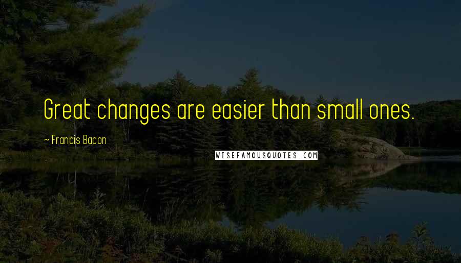 Francis Bacon Quotes: Great changes are easier than small ones.