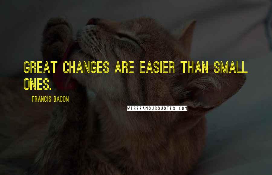 Francis Bacon Quotes: Great changes are easier than small ones.