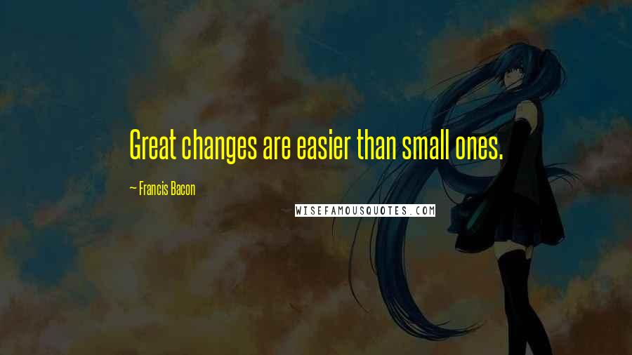 Francis Bacon Quotes: Great changes are easier than small ones.