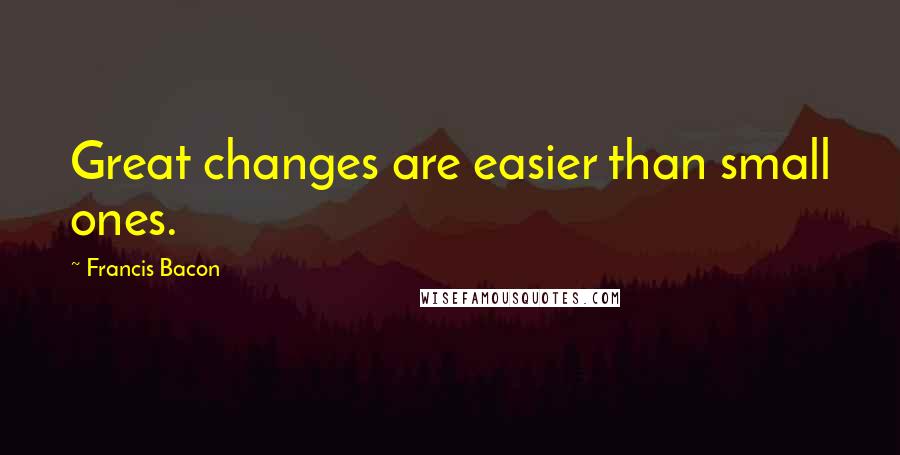 Francis Bacon Quotes: Great changes are easier than small ones.