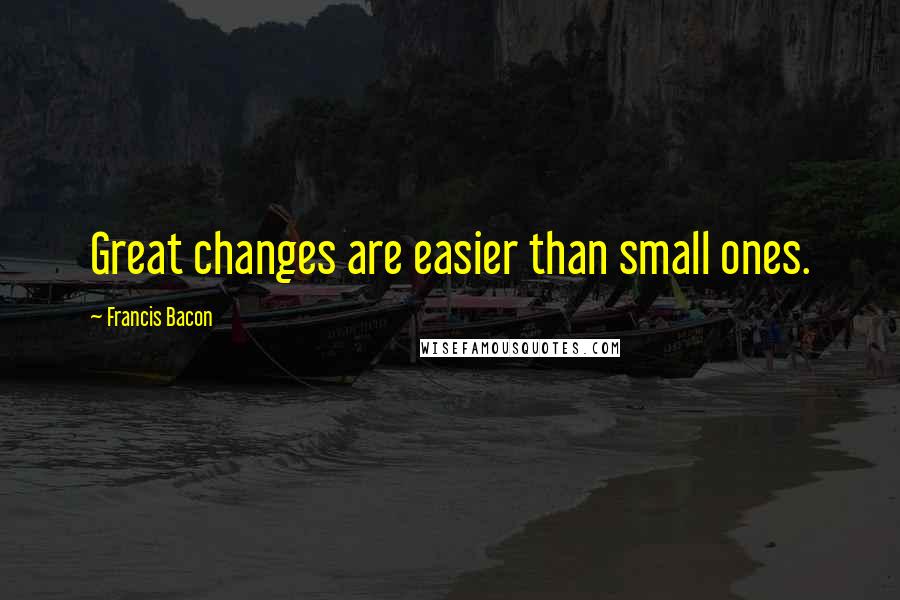 Francis Bacon Quotes: Great changes are easier than small ones.