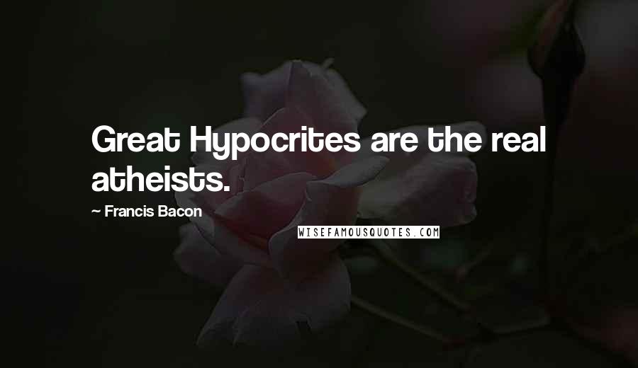 Francis Bacon Quotes: Great Hypocrites are the real atheists.