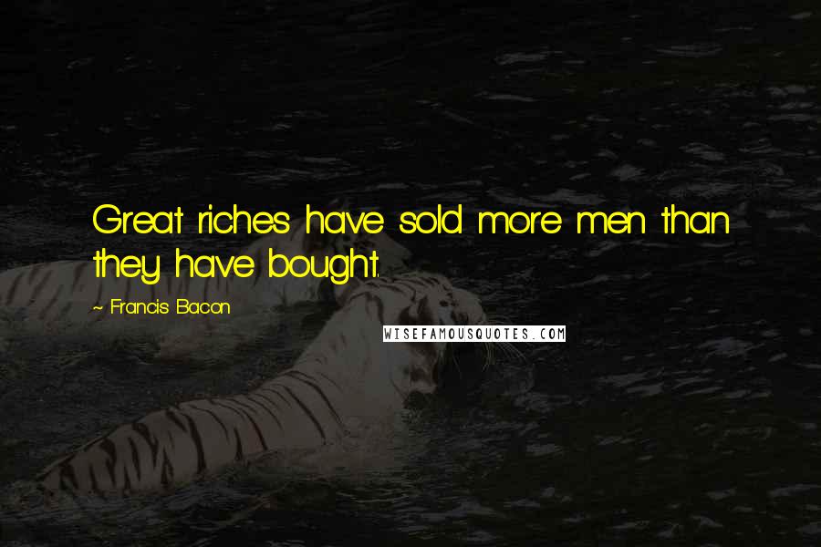 Francis Bacon Quotes: Great riches have sold more men than they have bought.