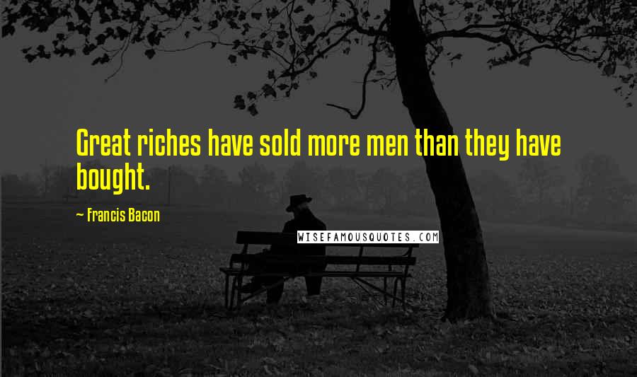 Francis Bacon Quotes: Great riches have sold more men than they have bought.