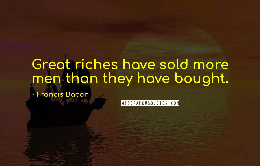Francis Bacon Quotes: Great riches have sold more men than they have bought.