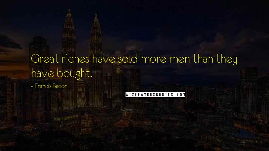 Francis Bacon Quotes: Great riches have sold more men than they have bought.