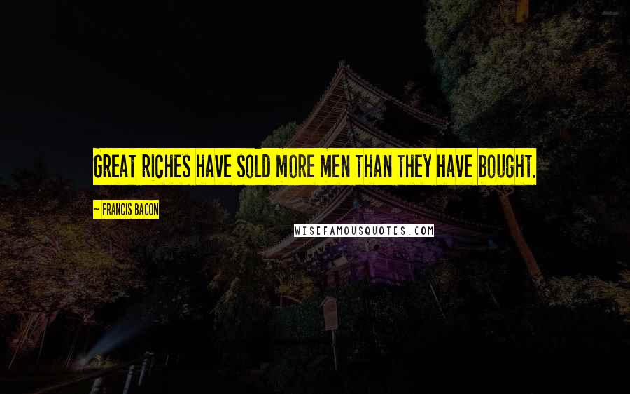 Francis Bacon Quotes: Great riches have sold more men than they have bought.