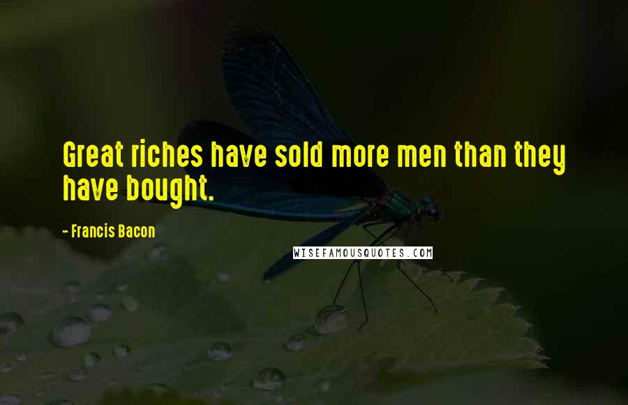 Francis Bacon Quotes: Great riches have sold more men than they have bought.