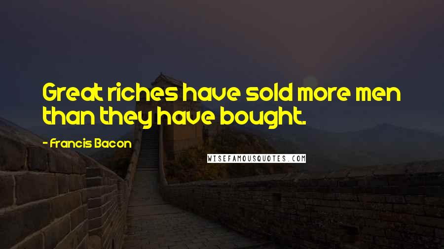 Francis Bacon Quotes: Great riches have sold more men than they have bought.