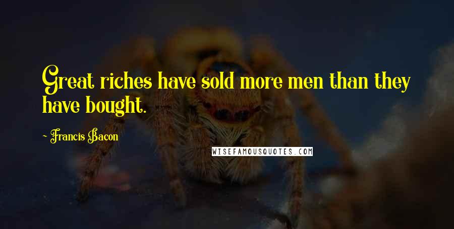 Francis Bacon Quotes: Great riches have sold more men than they have bought.