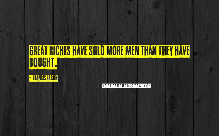 Francis Bacon Quotes: Great riches have sold more men than they have bought.