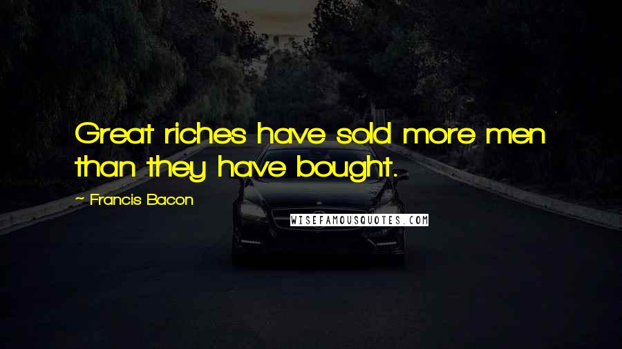 Francis Bacon Quotes: Great riches have sold more men than they have bought.
