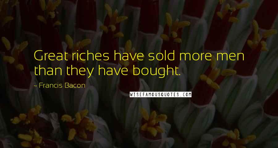 Francis Bacon Quotes: Great riches have sold more men than they have bought.