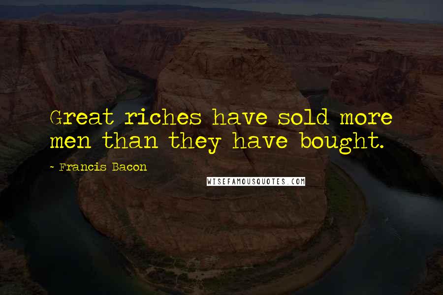Francis Bacon Quotes: Great riches have sold more men than they have bought.