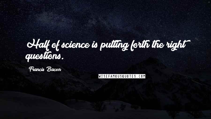 Francis Bacon Quotes: Half of science is putting forth the right questions.