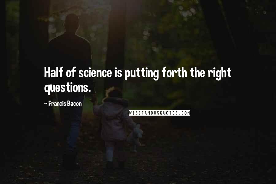 Francis Bacon Quotes: Half of science is putting forth the right questions.