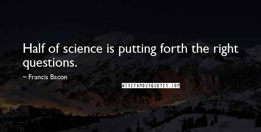 Francis Bacon Quotes: Half of science is putting forth the right questions.