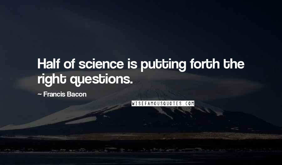 Francis Bacon Quotes: Half of science is putting forth the right questions.