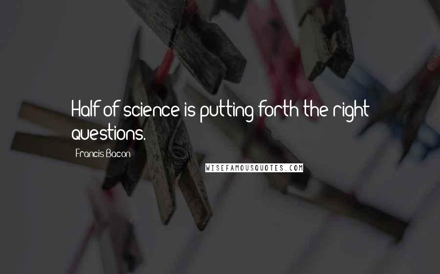 Francis Bacon Quotes: Half of science is putting forth the right questions.
