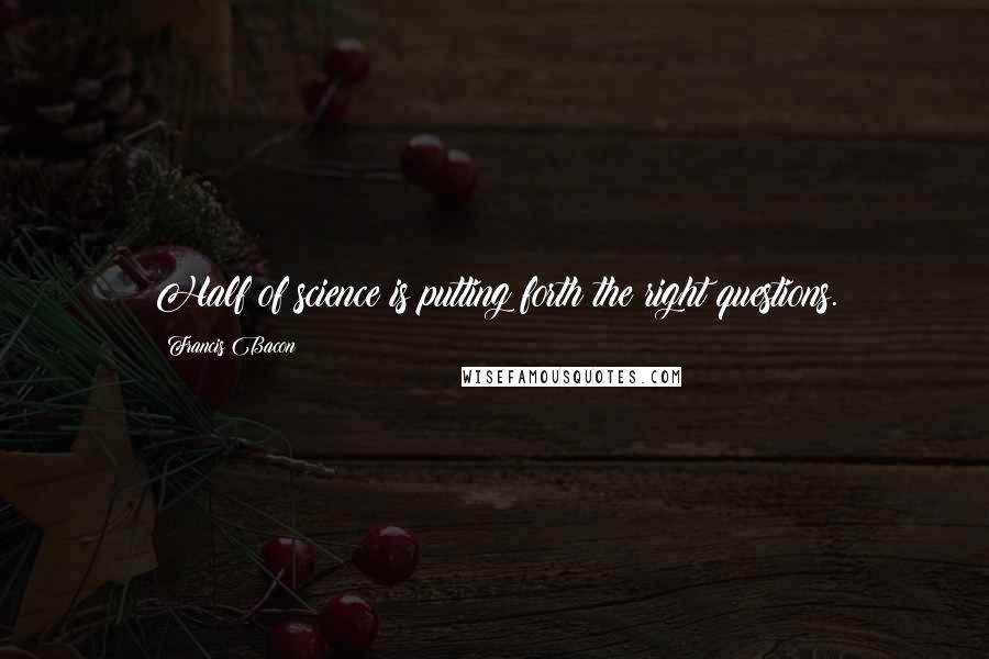 Francis Bacon Quotes: Half of science is putting forth the right questions.