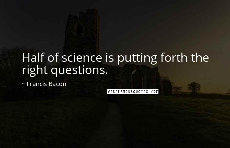 Francis Bacon Quotes: Half of science is putting forth the right questions.