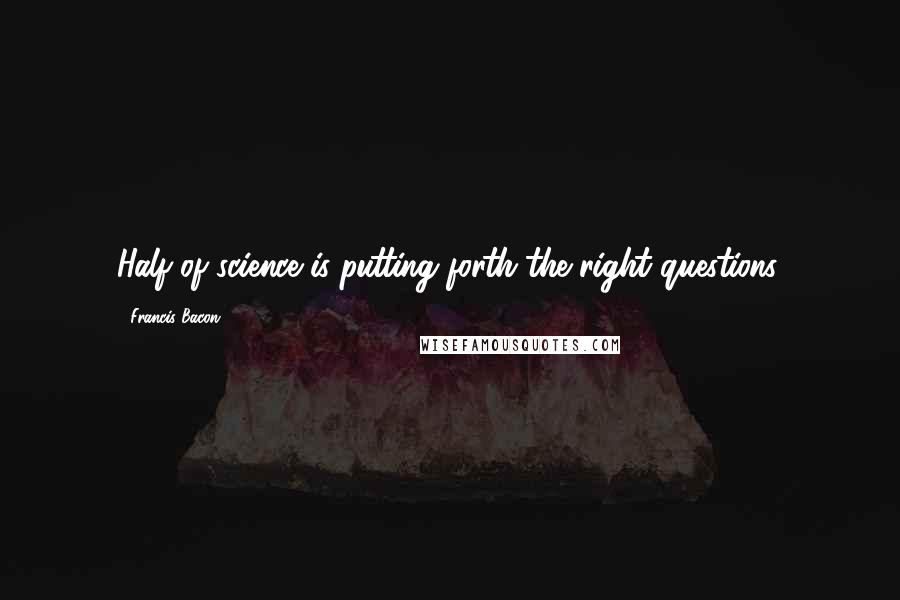 Francis Bacon Quotes: Half of science is putting forth the right questions.