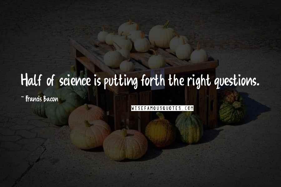 Francis Bacon Quotes: Half of science is putting forth the right questions.