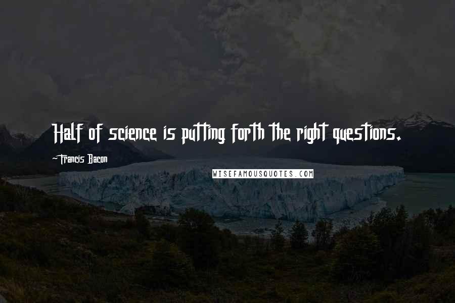 Francis Bacon Quotes: Half of science is putting forth the right questions.