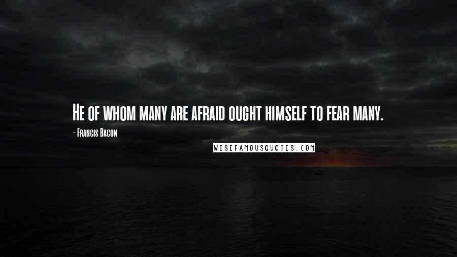 Francis Bacon Quotes: He of whom many are afraid ought himself to fear many.