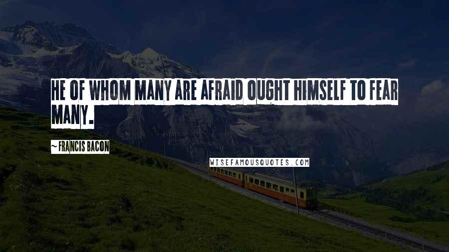 Francis Bacon Quotes: He of whom many are afraid ought himself to fear many.