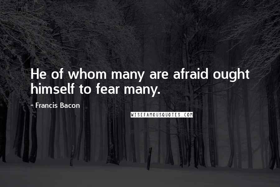 Francis Bacon Quotes: He of whom many are afraid ought himself to fear many.