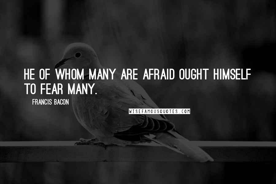 Francis Bacon Quotes: He of whom many are afraid ought himself to fear many.