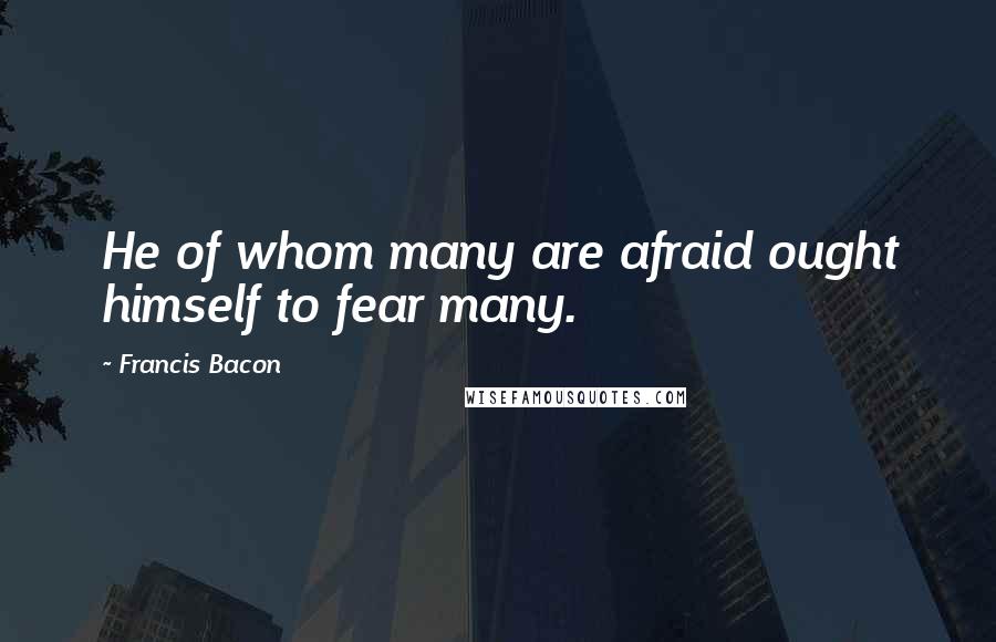 Francis Bacon Quotes: He of whom many are afraid ought himself to fear many.