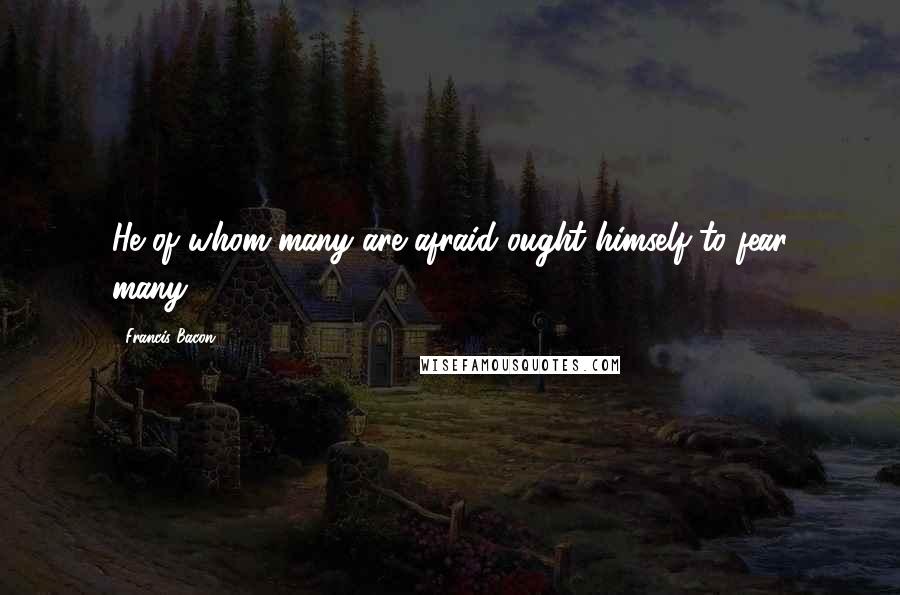 Francis Bacon Quotes: He of whom many are afraid ought himself to fear many.