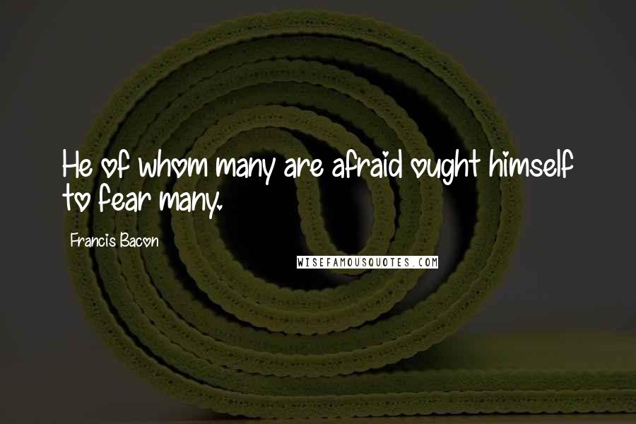 Francis Bacon Quotes: He of whom many are afraid ought himself to fear many.