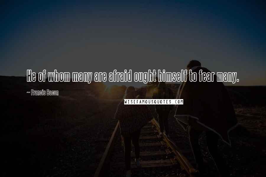 Francis Bacon Quotes: He of whom many are afraid ought himself to fear many.